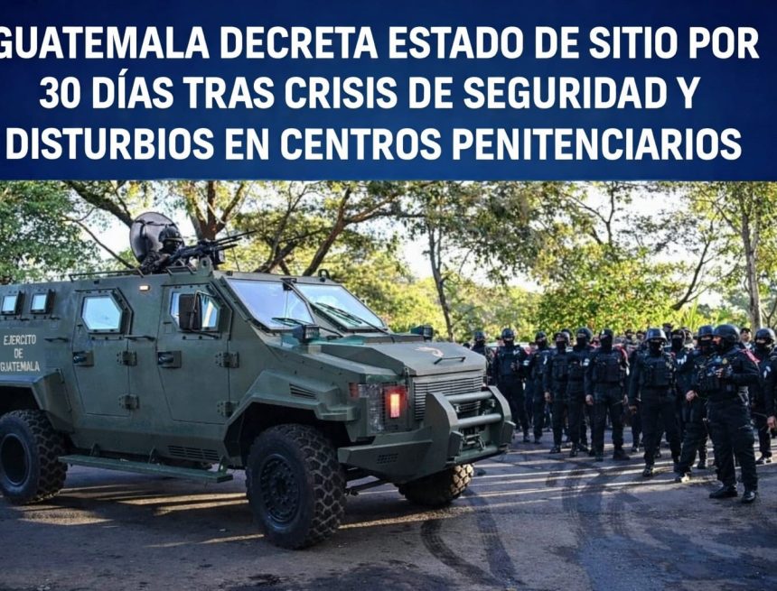 GUATEMALA DECRETA ESTADO DE SITIO POR 30 DÍAS TRAS CRISIS DE SEGURIDAD Y DISTURBIOS EN CENTROS PENITENCIARIOS